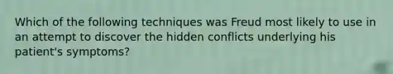 Which of the following techniques was Freud most likely to use in an attempt to discover the hidden conflicts underlying his patient's symptoms?