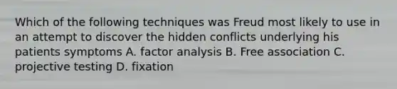 Which of the following techniques was Freud most likely to use in an attempt to discover the hidden conflicts underlying his patients symptoms A. factor analysis B. Free association C. projective testing D. fixation