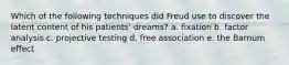 Which of the following techniques did Freud use to discover the latent content of his patients' dreams? a. fixation b. factor analysis c. projective testing d. free association e. the Barnum effect