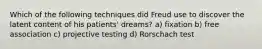 Which of the following techniques did Freud use to discover the latent content of his patients' dreams? a) fixation b) free association c) projective testing d) Rorschach test