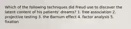 Which of the following techniques did Freud use to discover the latent content of his patients' dreams? 1. free association 2. projective testing 3. the Barnum effect 4. factor analysis 5. fixation