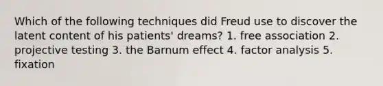 Which of the following techniques did Freud use to discover the latent content of his patients' dreams? 1. free association 2. projective testing 3. the Barnum effect 4. factor analysis 5. fixation