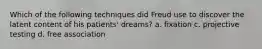 Which of the following techniques did Freud use to discover the latent content of his patients' dreams? a. fixation c. projective testing d. free association