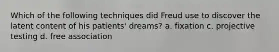 Which of the following techniques did Freud use to discover the latent content of his patients' dreams? a. fixation c. projective testing d. free association