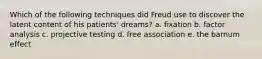 Which of the following techniques did Freud use to discover the latent content of his patients' dreams? a. fixation b. factor analysis c. projective testing d. free association e. the barnum effect