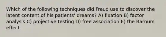 Which of the following techniques did Freud use to discover the latent content of his patients' dreams? A) fixation B) factor analysis C) projective testing D) free association E) the Barnum effect