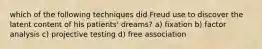 which of the following techniques did Freud use to discover the latent content of his patients' dreams? a) fixation b) factor analysis c) projective testing d) free association