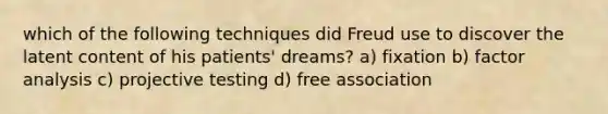 which of the following techniques did Freud use to discover the latent content of his patients' dreams? a) fixation b) factor analysis c) projective testing d) free association