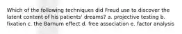 Which of the following techniques did Freud use to discover the latent content of his patients' dreams? a. projective testing b. fixation c. the Barnum effect d. free association e. factor analysis