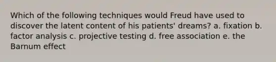 Which of the following techniques would Freud have used to discover the latent content of his patients' dreams? a. fixation b. factor analysis c. projective testing d. free association e. the Barnum effect