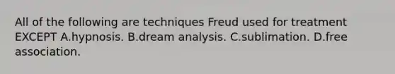 All of the following are techniques Freud used for treatment EXCEPT A.hypnosis. B.dream analysis. C.sublimation. D.free association.