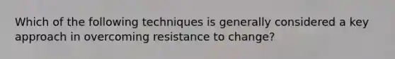 Which of the following techniques is generally considered a key approach in overcoming resistance to change?