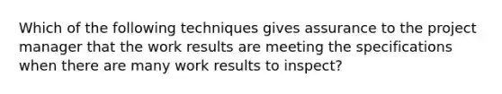 Which of the following techniques gives assurance to the project manager that the work results are meeting the specifications when there are many work results to inspect?