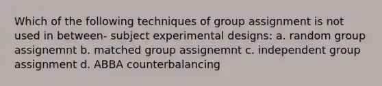 Which of the following techniques of group assignment is not used in between- subject experimental designs: a. random group assignemnt b. matched group assignemnt c. independent group assignment d. ABBA counterbalancing