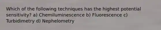 Which of the following techniques has the highest potential sensitivity? a) Chemiluminescence b) Fluorescence c) Turbidimetry d) Nephelometry