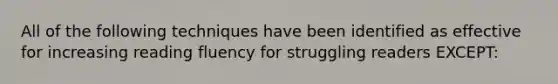 All of the following techniques have been identified as effective for increasing reading fluency for struggling readers EXCEPT: