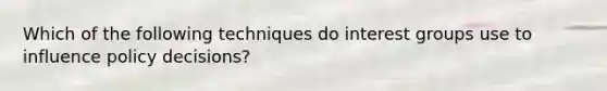 Which of the following techniques do interest groups use to influence policy decisions?