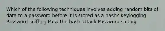 Which of the following techniques involves adding random bits of data to a password before it is stored as a hash? Keylogging Password sniffing Pass-the-hash attack Password salting