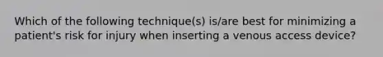 Which of the following technique(s) is/are best for minimizing a patient's risk for injury when inserting a venous access device?