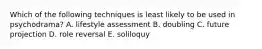 Which of the following techniques is least likely to be used in psychodrama? A. lifestyle assessment B. doubling C. future projection D. role reversal E. soliloquy