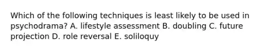 Which of the following techniques is least likely to be used in psychodrama? A. lifestyle assessment B. doubling C. future projection D. role reversal E. soliloquy