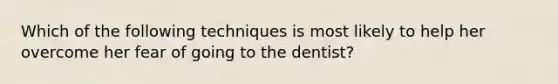 Which of the following techniques is most likely to help her overcome her fear of going to the dentist?