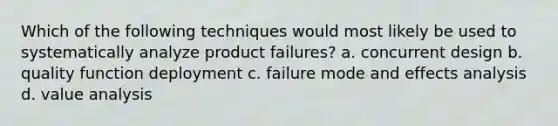 Which of the following techniques would most likely be used to systematically analyze product failures? a. concurrent design b. quality function deployment c. failure mode and effects analysis d. value analysis