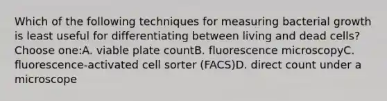 Which of the following techniques for measuring bacterial growth is least useful for differentiating between living and dead cells?Choose one:A. viable plate countB. fluorescence microscopyC. fluorescence-activated cell sorter (FACS)D. direct count under a microscope