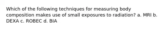 Which of the following techniques for measuring body composition makes use of small exposures to radiation? a. MRI b. DEXA c. ROBEC d. BIA