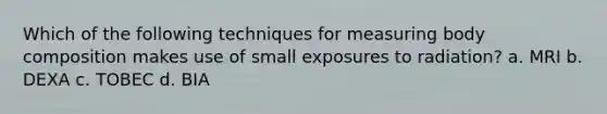 Which of the following techniques for measuring body composition makes use of small exposures to radiation? a. MRI b. DEXA c. TOBEC d. BIA