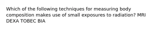 Which of the following techniques for measuring body composition makes use of small exposures to radiation? MRI DEXA TOBEC BIA