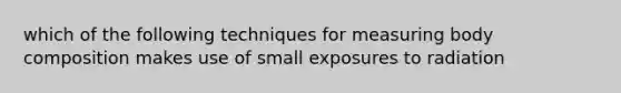 which of the following techniques for measuring body composition makes use of small exposures to radiation