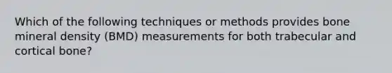 Which of the following techniques or methods provides bone mineral density (BMD) measurements for both trabecular and cortical bone?