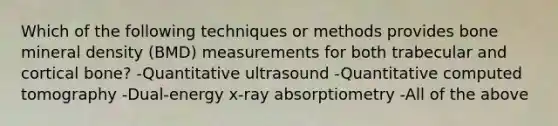 Which of the following techniques or methods provides bone mineral density (BMD) measurements for both trabecular and cortical bone? -Quantitative ultrasound -Quantitative computed tomography -Dual-energy x-ray absorptiometry -All of the above