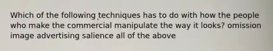 Which of the following techniques has to do with how the people who make the commercial manipulate the way it looks? omission image advertising salience all of the above