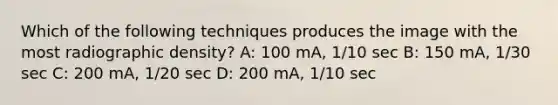 Which of the following techniques produces the image with the most radiographic density? A: 100 mA, 1/10 sec B: 150 mA, 1/30 sec C: 200 mA, 1/20 sec D: 200 mA, 1/10 sec