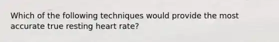 Which of the following techniques would provide the most accurate true resting heart rate?