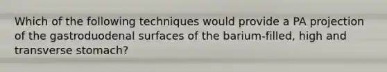 Which of the following techniques would provide a PA projection of the gastroduodenal surfaces of the barium-filled, high and transverse stomach?