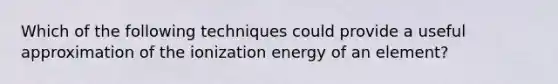 Which of the following techniques could provide a useful approximation of the ionization energy of an element?