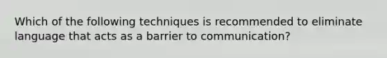 Which of the following techniques is recommended to eliminate language that acts as a barrier to communication?