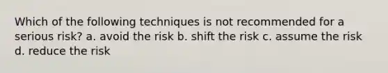 Which of the following techniques is not recommended for a serious risk? a. avoid the risk b. shift the risk c. assume the risk d. reduce the risk