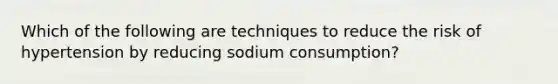 Which of the following are techniques to reduce the risk of hypertension by reducing sodium consumption?