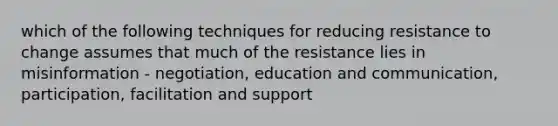 which of the following techniques for reducing resistance to change assumes that much of the resistance lies in misinformation - negotiation, education and communication, participation, facilitation and support