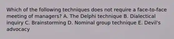 Which of the following techniques does not require a face-to-face meeting of managers? A. The Delphi technique B. Dialectical inquiry C. Brainstorming D. Nominal group technique E. Devil's advocacy