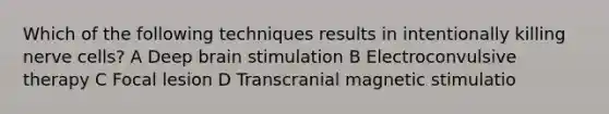 Which of the following techniques results in intentionally killing nerve cells? A Deep brain stimulation B Electroconvulsive therapy C Focal lesion D Transcranial magnetic stimulatio