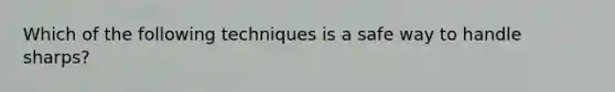 Which of the following techniques is a safe way to handle sharps?