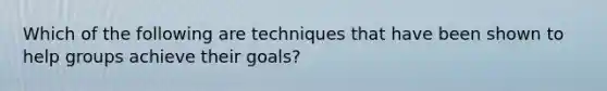 Which of the following are techniques that have been shown to help groups achieve their goals?