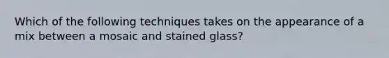 Which of the following techniques takes on the appearance of a mix between a mosaic and stained glass?