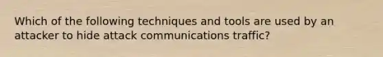 Which of the following techniques and tools are used by an attacker to hide attack communications traffic?