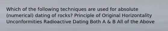 Which of the following techniques are used for absolute (numerical) dating of rocks? Principle of Original Horizontality Unconformities Radioactive Dating Both A & B All of the Above